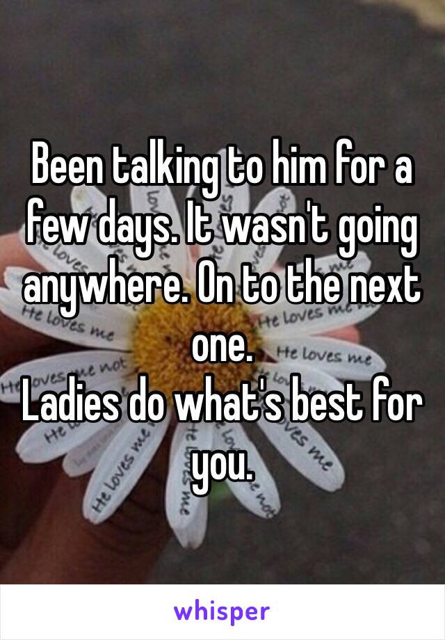 Been talking to him for a few days. It wasn't going anywhere. On to the next one. 
Ladies do what's best for you. 