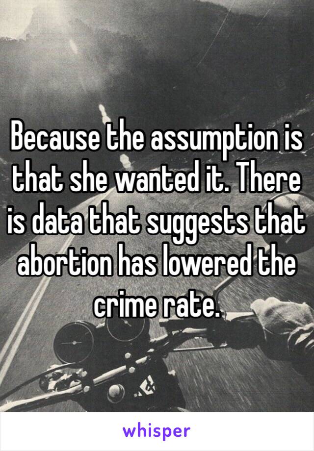 Because the assumption is that she wanted it. There is data that suggests that abortion has lowered the crime rate. 