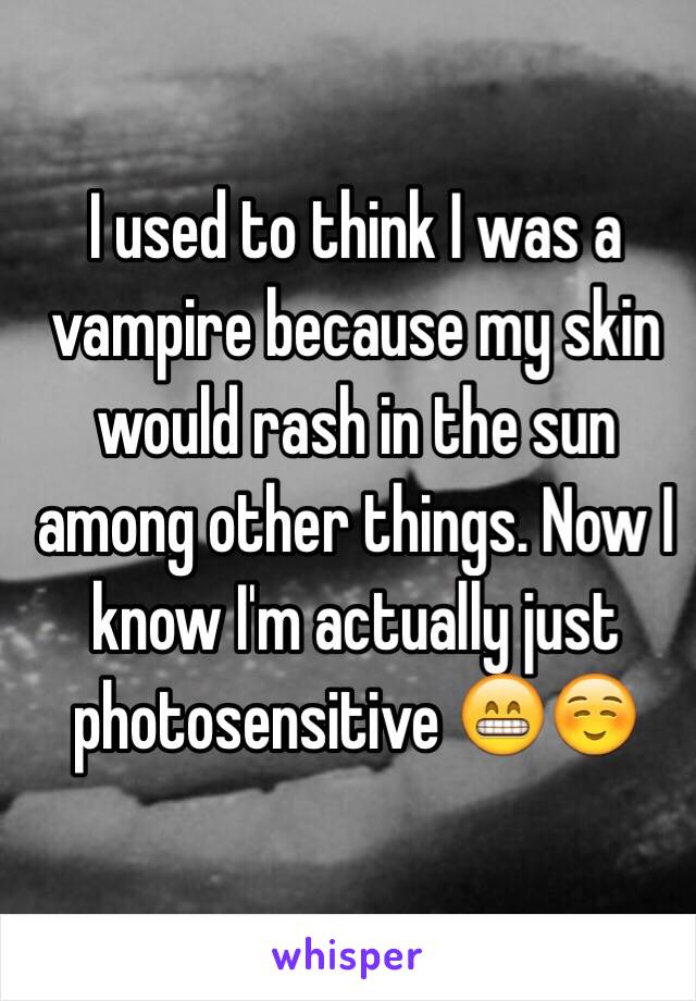 I used to think I was a vampire because my skin would rash in the sun among other things. Now I know I'm actually just photosensitive 😁☺️