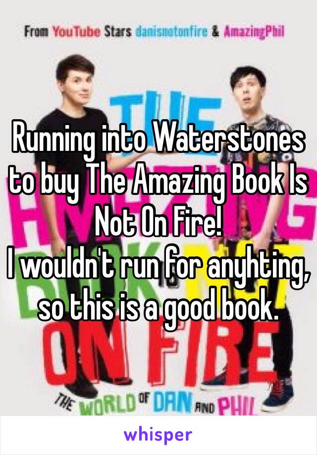 Running into Waterstones to buy The Amazing Book Is Not On Fire!
I wouldn't run for anyhting, so this is a good book. 