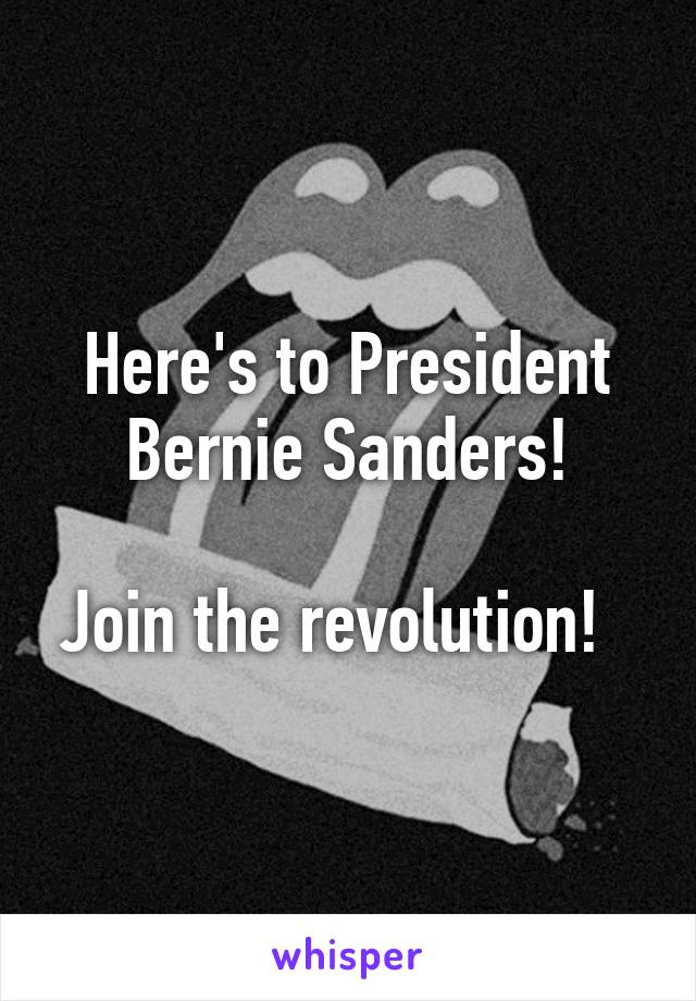 Here's to President Bernie Sanders!

Join the revolution!  