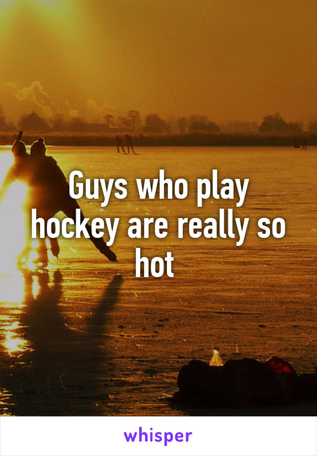 Guys who play hockey are really so hot 