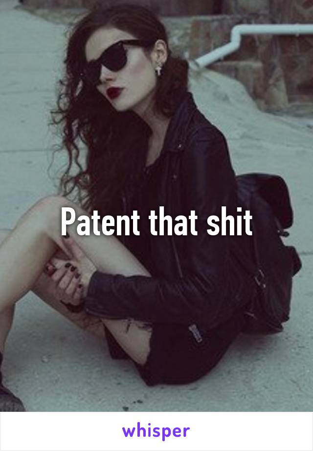 Patent that shit