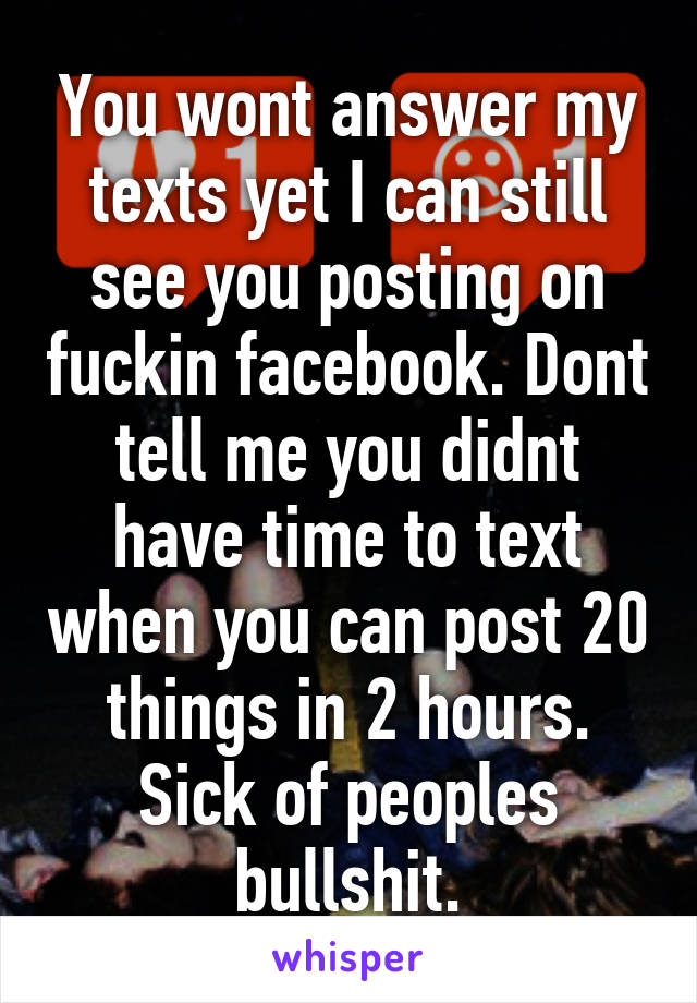 You wont answer my texts yet I can still see you posting on fuckin facebook. Dont tell me you didnt have time to text when you can post 20 things in 2 hours. Sick of peoples bullshit.