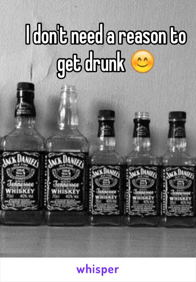 I don't need a reason to get drunk 😊
