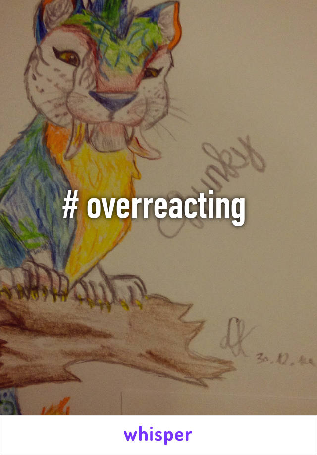 # overreacting 

