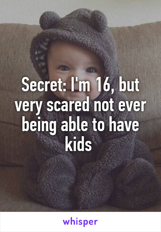 Secret: I'm 16, but very scared not ever being able to have kids 