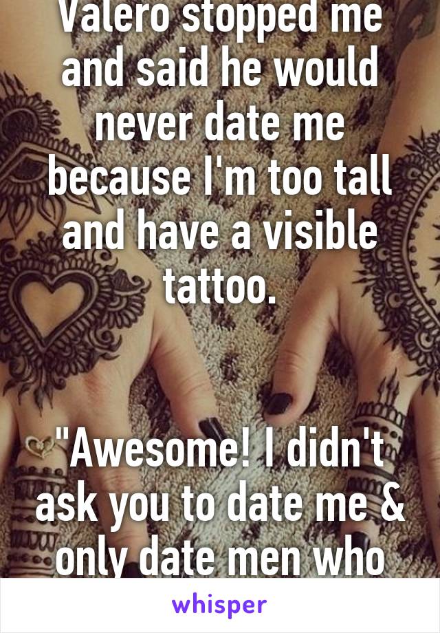 Random dude at Valero stopped me and said he would never date me because I'm too tall and have a visible tattoo.


"Awesome! I didn't ask you to date me & only date men who know what a shower is."