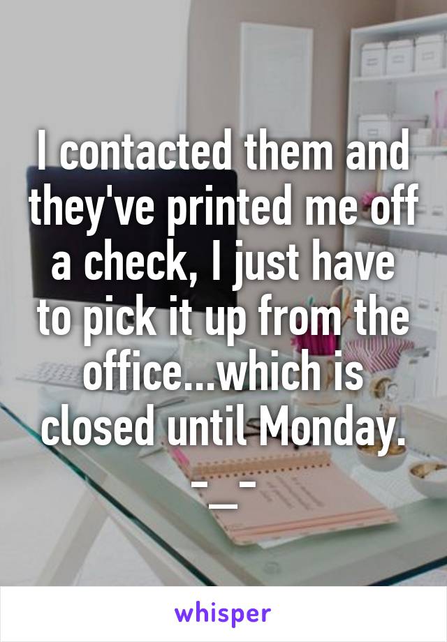 I contacted them and they've printed me off a check, I just have to pick it up from the office...which is closed until Monday. -_-