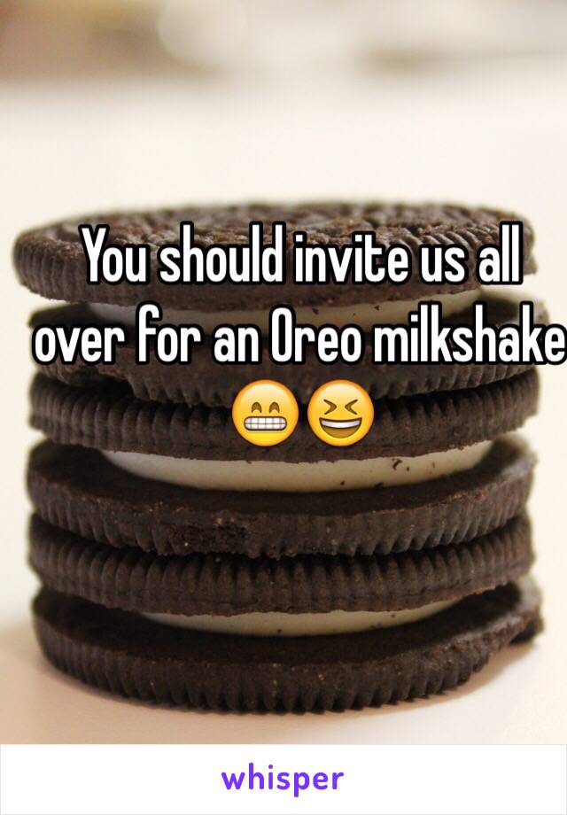 You should invite us all over for an Oreo milkshake 😁😆