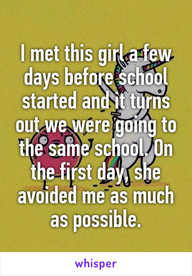 I met this girl a few days before school started and it turns out we were going to the same school. On the first day, she avoided me as much as possible.