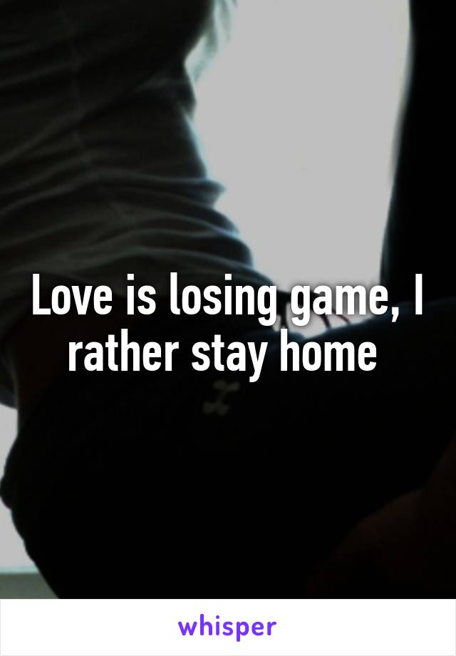 Love is losing game, I rather stay home 