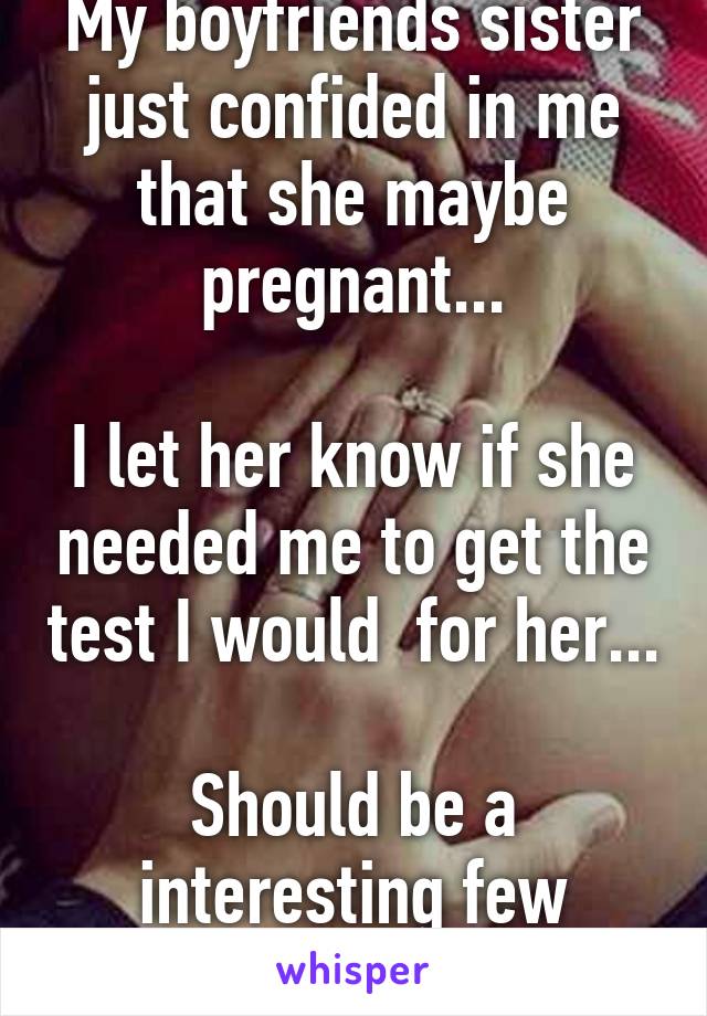 My boyfriends sister just confided in me that she maybe pregnant...

I let her know if she needed me to get the test I would  for her... 
Should be a interesting few days...