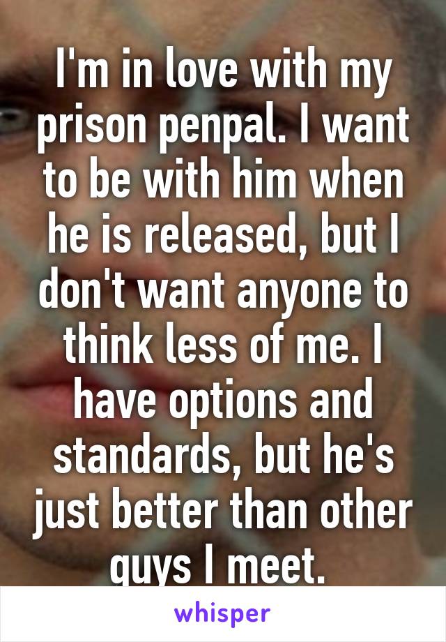 I'm in love with my prison penpal. I want to be with him when he is released, but I don't want anyone to think less of me. I have options and standards, but he's just better than other guys I meet. 