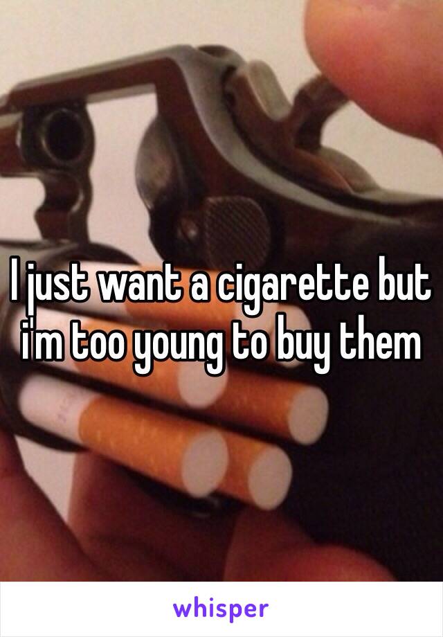 I just want a cigarette but i'm too young to buy them 