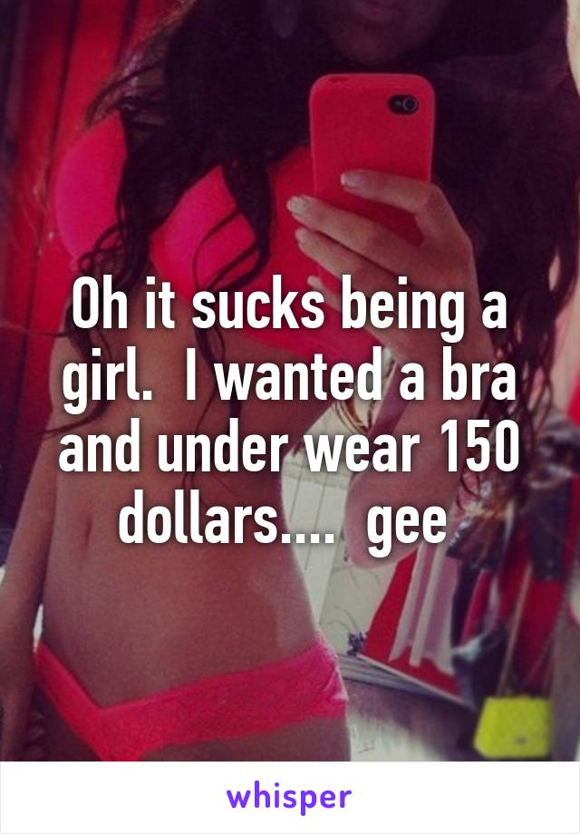 Oh it sucks being a girl.  I wanted a bra and under wear 150 dollars....  gee 