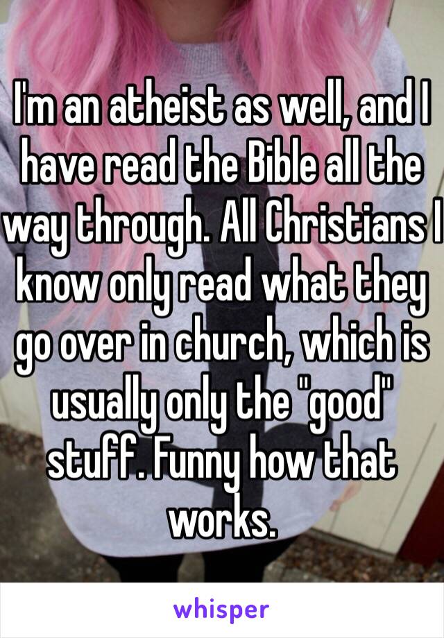 I'm an atheist as well, and I have read the Bible all the way through. All Christians I know only read what they go over in church, which is usually only the "good" stuff. Funny how that works. 