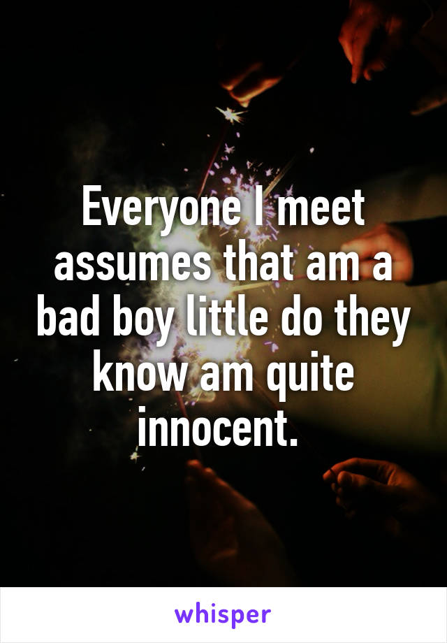 Everyone I meet assumes that am a bad boy little do they know am quite innocent. 