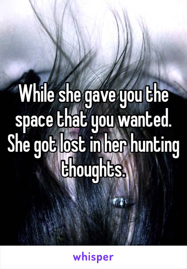 While she gave you the space that you wanted. 
She got lost in her hunting thoughts. 