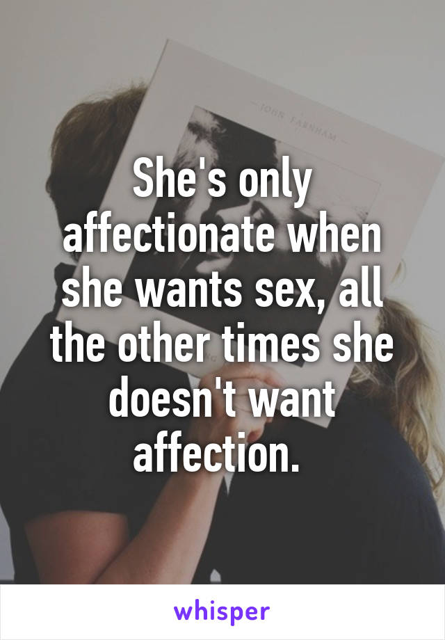 She's only affectionate when she wants sex, all the other times she doesn't want affection. 