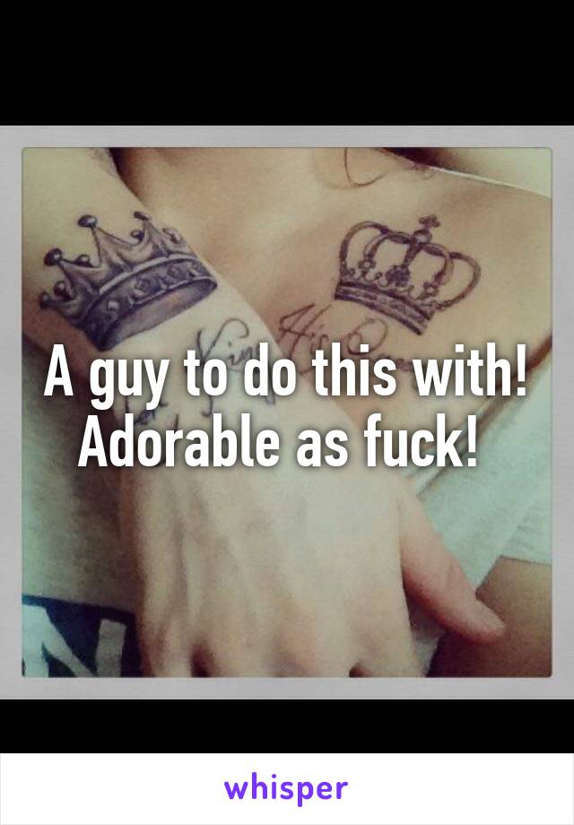 A guy to do this with! Adorable as fuck! 