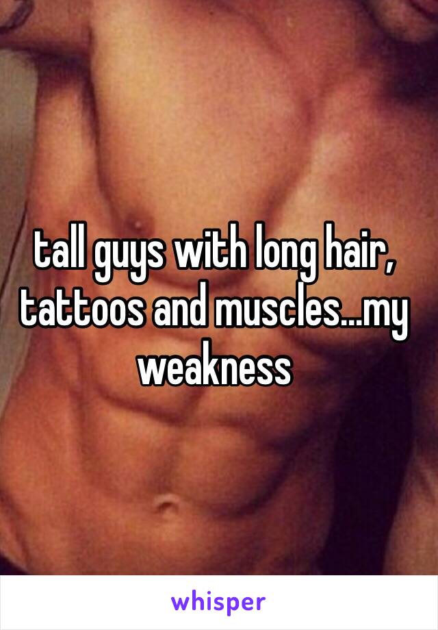 tall guys with long hair, tattoos and muscles...my weakness