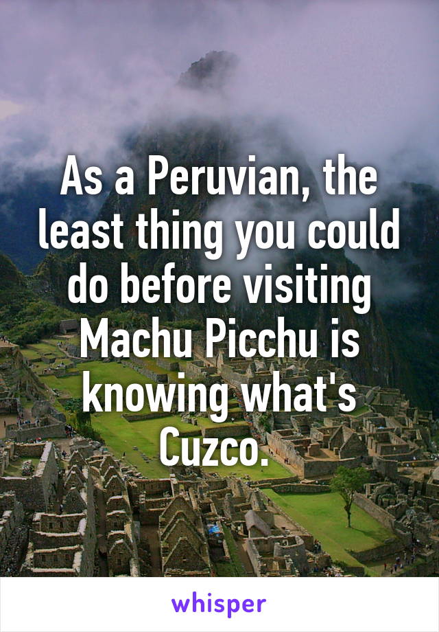 As a Peruvian, the least thing you could do before visiting Machu Picchu is knowing what's Cuzco. 