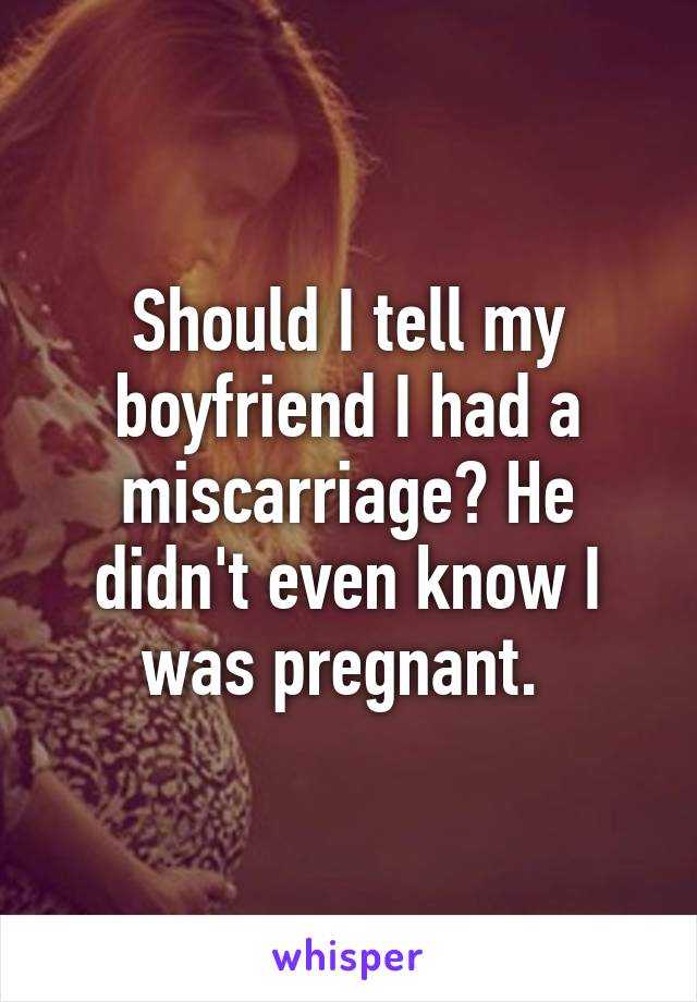 Should I tell my boyfriend I had a miscarriage? He didn't even know I was pregnant. 