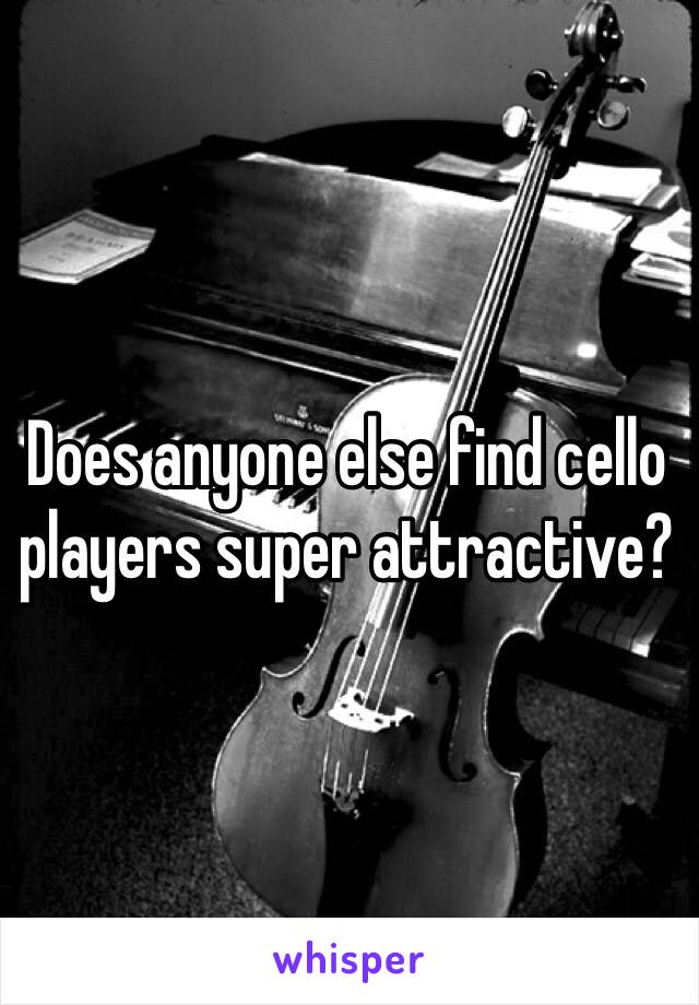 Does anyone else find cello players super attractive?