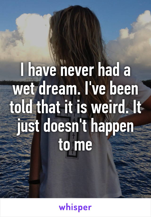 I have never had a wet dream. I've been told that it is weird. It just doesn't happen to me