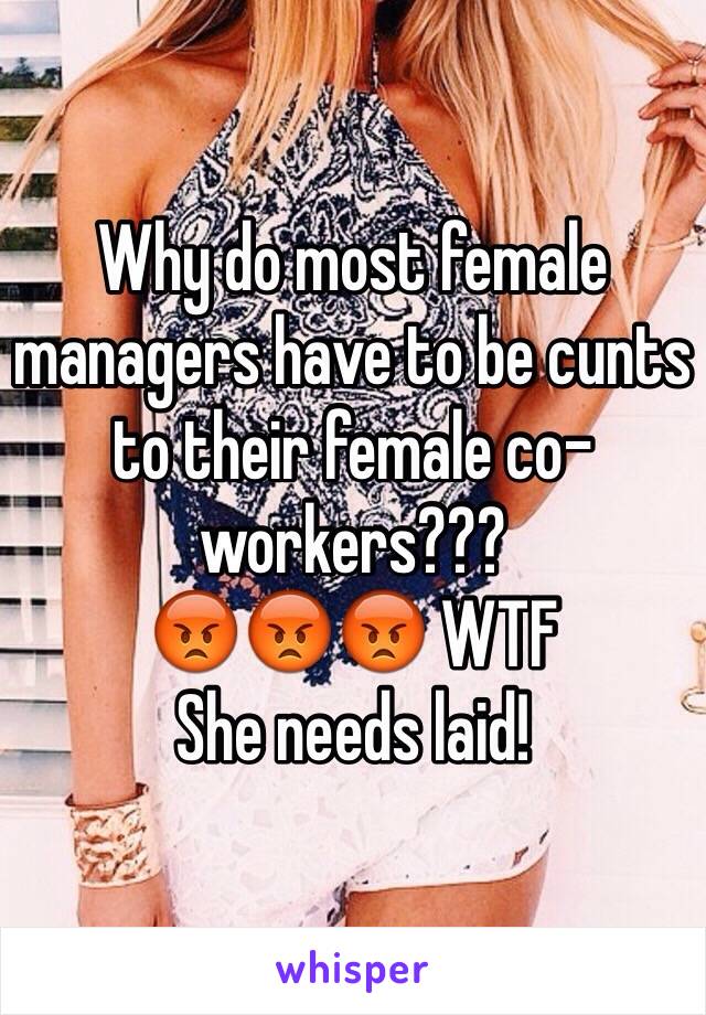 Why do most female managers have to be cunts to their female co- workers???
😡😡😡 WTF 
She needs laid!