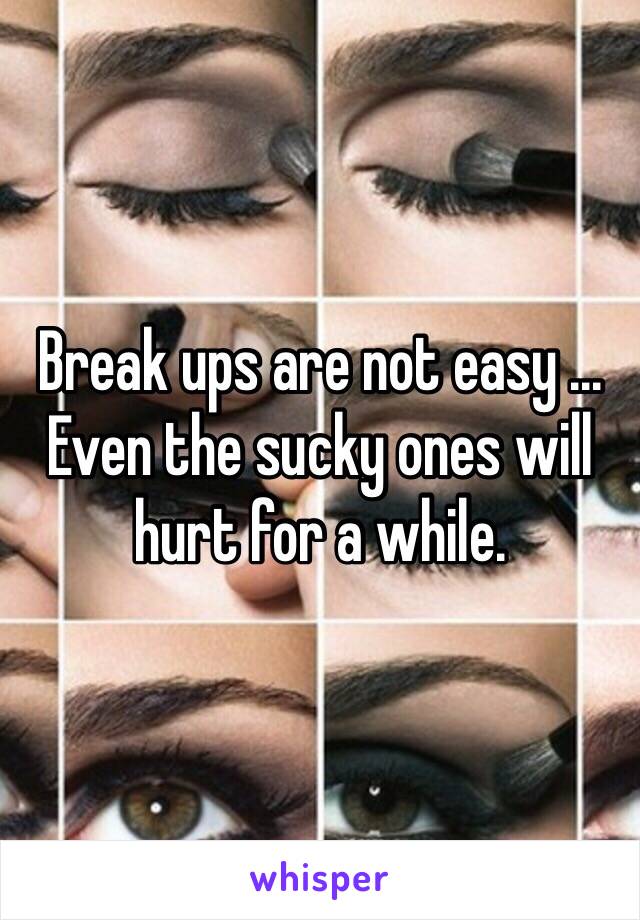 Break ups are not easy ... Even the sucky ones will hurt for a while. 