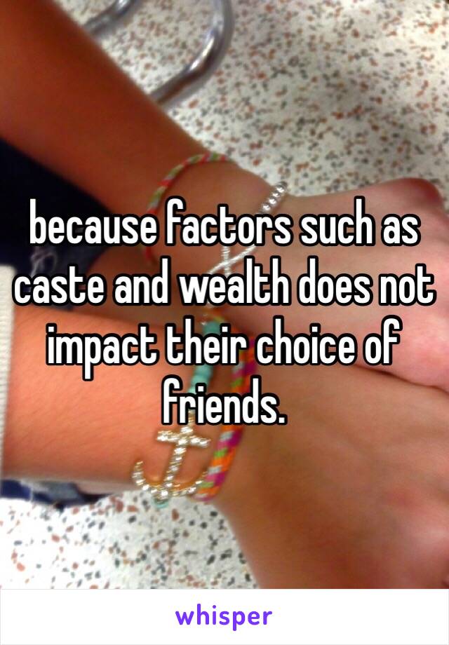 because factors such as caste and wealth does not impact their choice of friends.