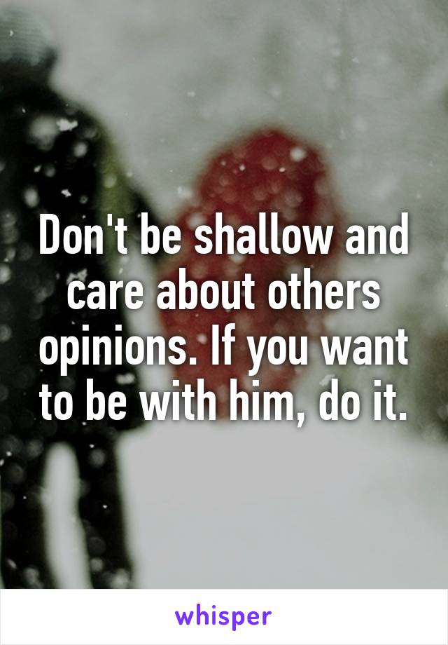 Don't be shallow and care about others opinions. If you want to be with him, do it.