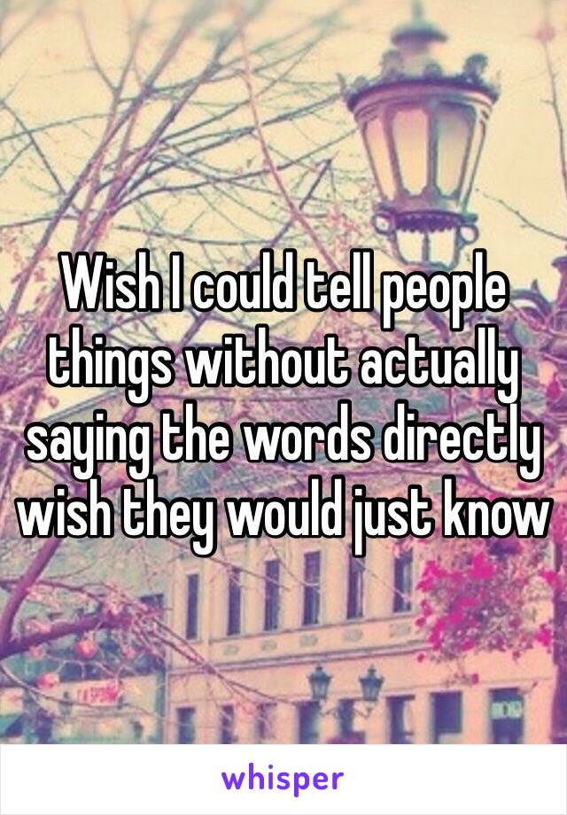 Wish I could tell people things without actually saying the words directly wish they would just know 