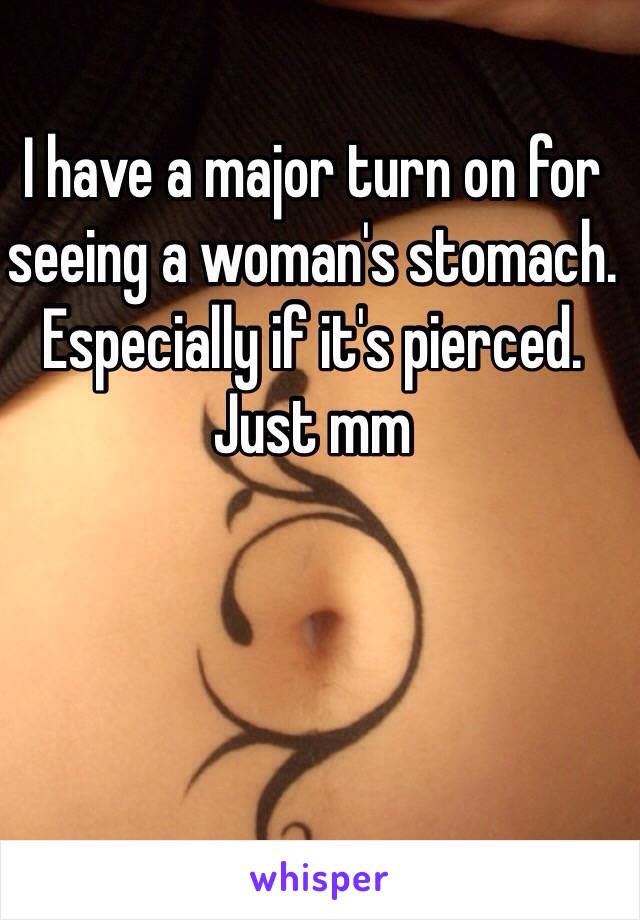 I have a major turn on for seeing a woman's stomach. Especially if it's pierced. Just mm 