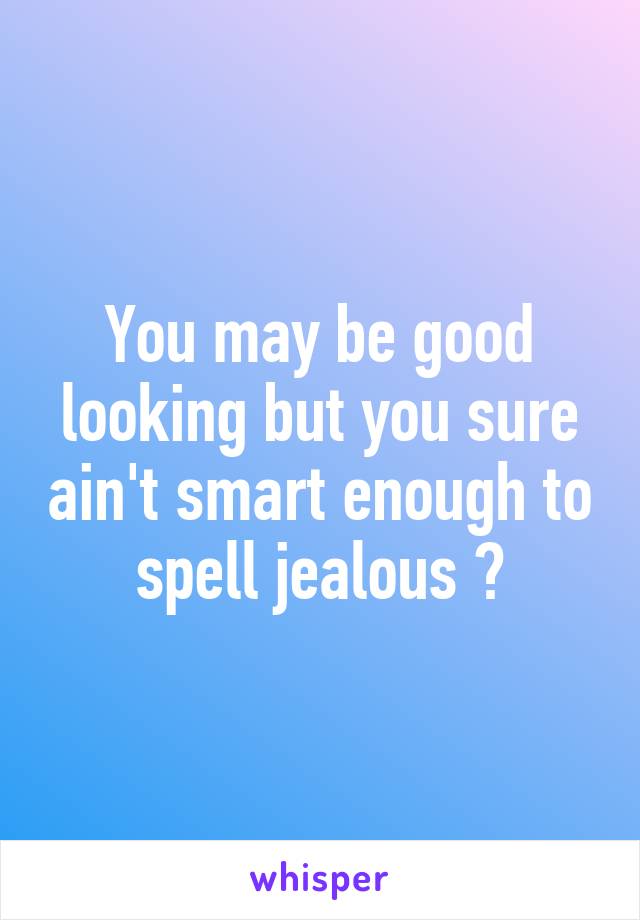 You may be good looking but you sure ain't smart enough to spell jealous 😏