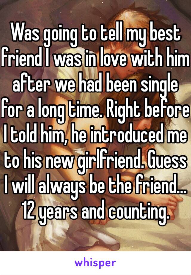 Was going to tell my best friend I was in love with him after we had been single for a long time. Right before I told him, he introduced me to his new girlfriend. Guess I will always be the friend... 12 years and counting.