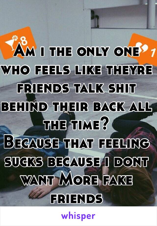 Am i the only one who feels like theyre friends talk shit behind their back all the time? 
Because that feeling sucks because i dont want More fake friends