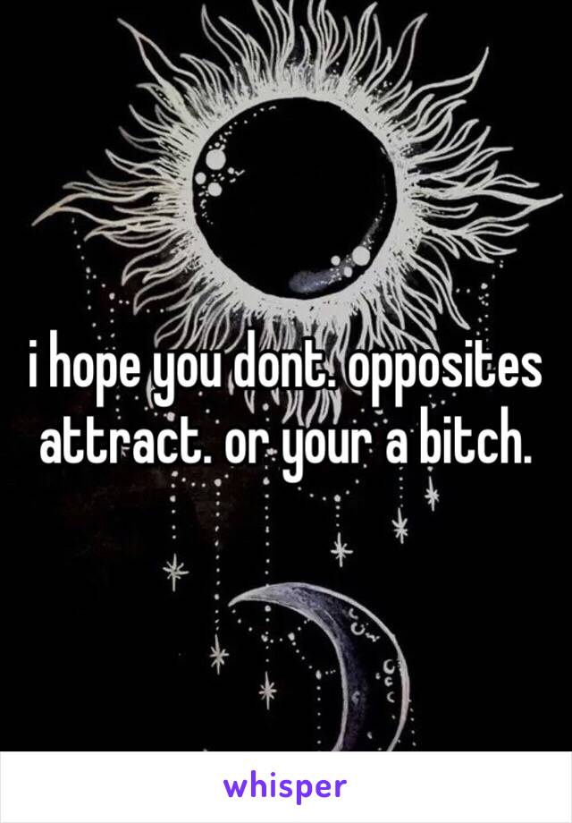 i hope you dont. opposites attract. or your a bitch.