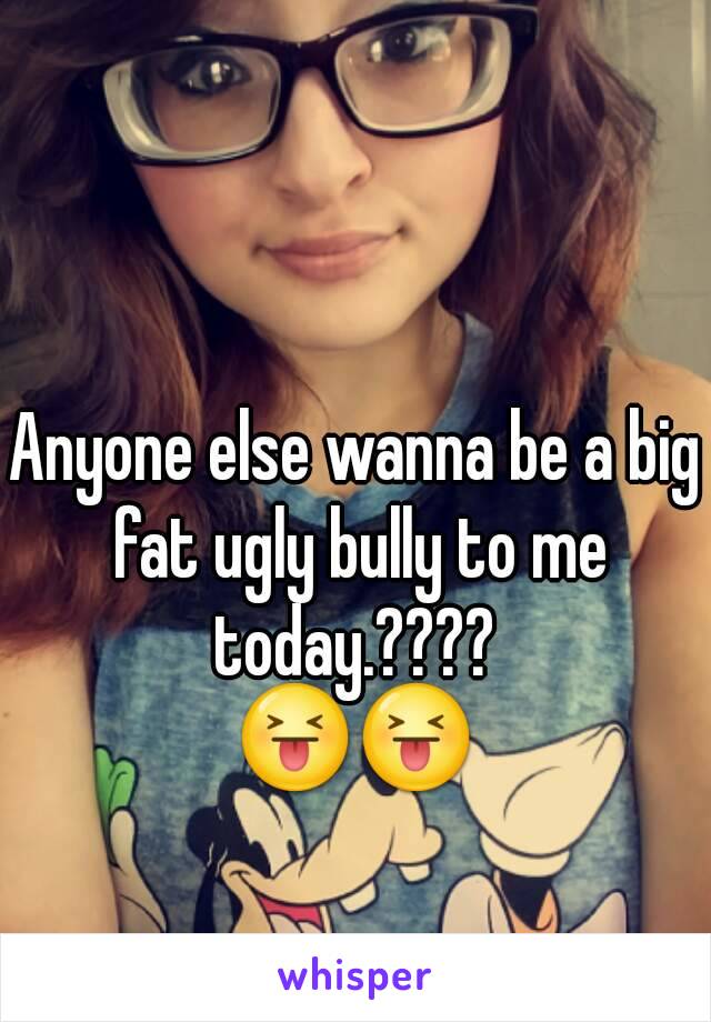 Anyone else wanna be a big fat ugly bully to me today.???? 
😝😝