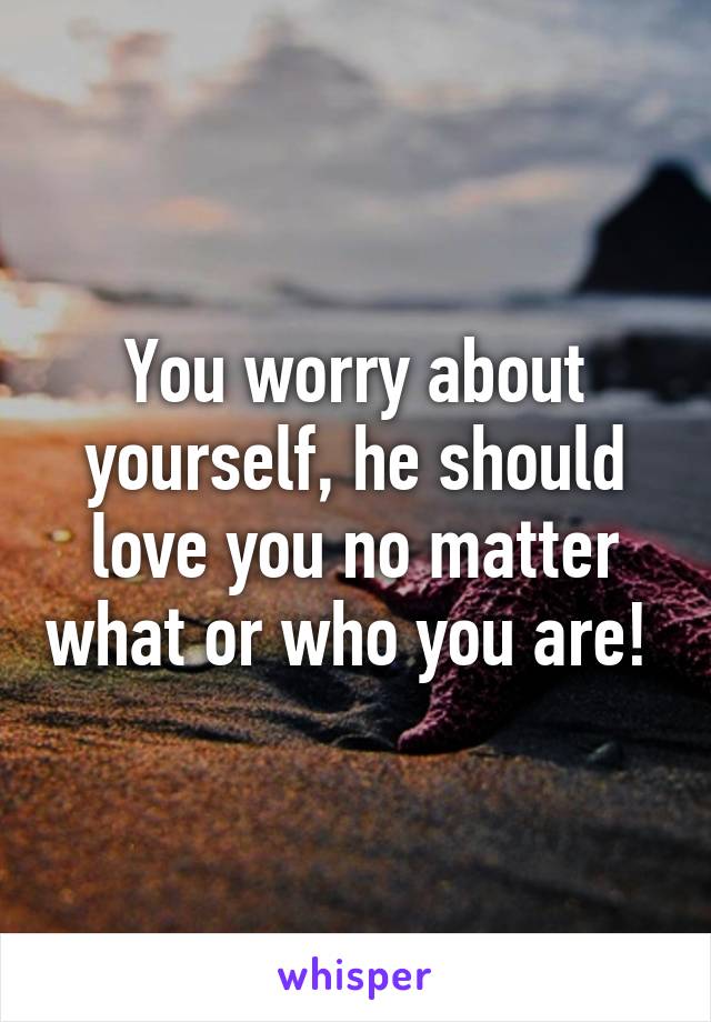 You worry about yourself, he should love you no matter what or who you are! 