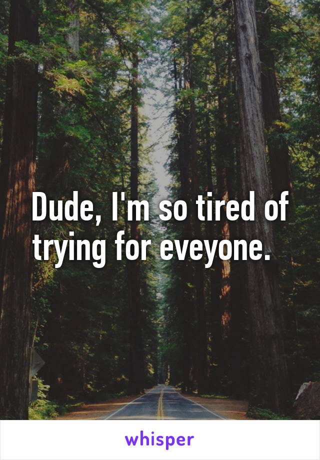 Dude, I'm so tired of trying for eveyone.  