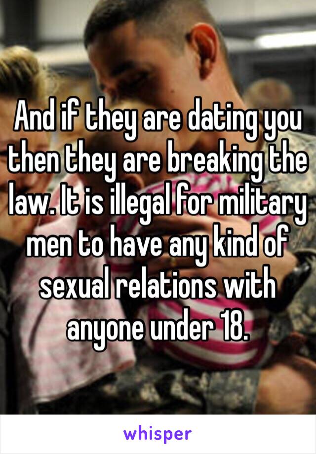 And if they are dating you then they are breaking the law. It is illegal for military men to have any kind of sexual relations with anyone under 18.