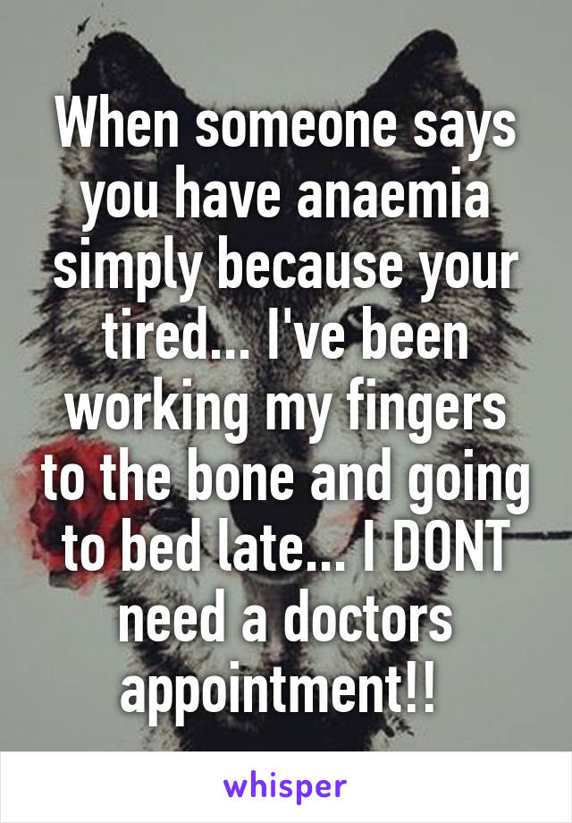 When someone says you have anaemia simply because your tired... I've been working my fingers to the bone and going to bed late... I DONT need a doctors appointment!! 