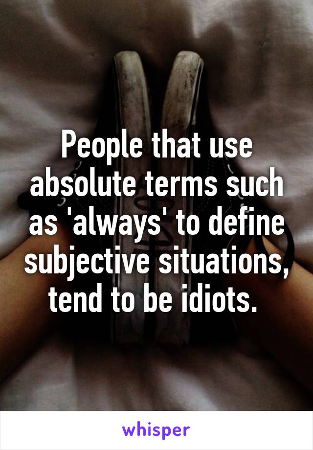 People that use absolute terms such as 'always' to define subjective situations, tend to be idiots. 