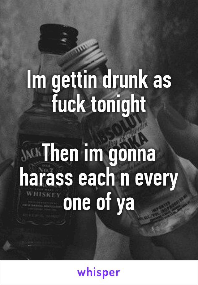 Im gettin drunk as fuck tonight

Then im gonna harass each n every one of ya