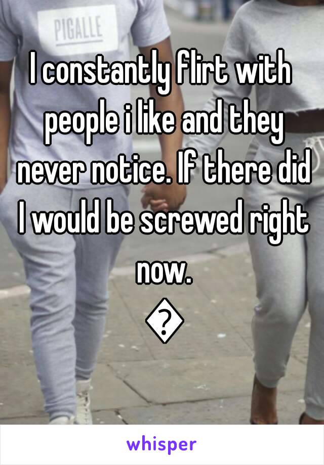 I constantly flirt with people i like and they never notice. If there did I would be screwed right now. 👻