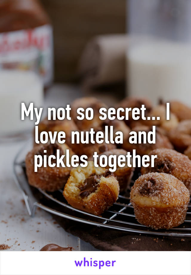 My not so secret... I love nutella and pickles together