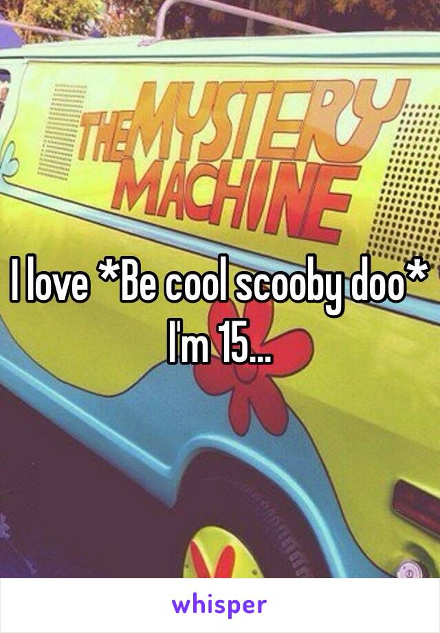 I love *Be cool scooby doo* I'm 15... 